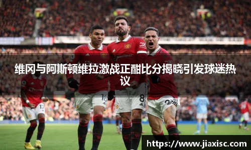 维冈与阿斯顿维拉激战正酣比分揭晓引发球迷热议